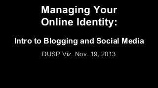 Managing Your
Online Identity:
Intro to Blogging and Social Media
DUSP Viz. Nov. 19, 2013

 