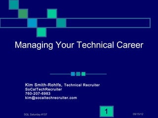 Managing Your Technical Career



  Kim Smith-Rohlfs, Technical Recruiter
  SoCalTechRecruiter
  760-207-6983
  kim@socaltechrecruiter.com



  SQL Saturday #157
                                          1   09/15/12
 