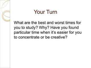 Your Turn
What are the best and worst times for
you to study? Why? Have you found
particular time when it’s easier for you
to concentrate or be creative?
 