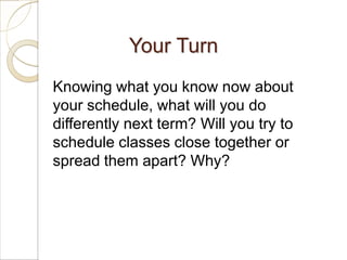 Your Turn
Knowing what you know now about
your schedule, what will you do
differently next term? Will you try to
schedule classes close together or
spread them apart? Why?
 