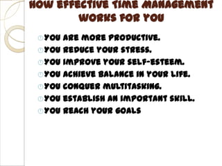 How effective Time Management
        works for you
  You are more productive.
  You reduce your stress.
  You improve your self-esteem.
  You achieve balance in your life.
  You conquer multitasking.
  You establish an important skill.
  You reach your goals
 