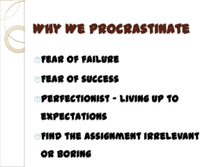 Why We Procrastinate

Fear   of failure
Fear   of success
Perfectionist   – living up to
 expectations
Find   the assignment irrelevant
 or boring
 