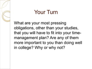 Your Turn
What are your most pressing
obligations, other than your studies,
that you will have to fit into your time-
management plan? Are any of them
more important to you than doing well
in college? Why or why not?
 