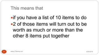 This means that
6/24/2016www.LTSemaj.com21
if you have a list of 10 items to do
2 of those items will turn out to be
worth as much or more than the
other 8 items put together
 