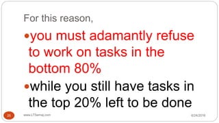 For this reason,
6/24/2016www.LTSemaj.com25
you must adamantly refuse
to work on tasks in the
bottom 80%
while you still have tasks in
the top 20% left to be done
 