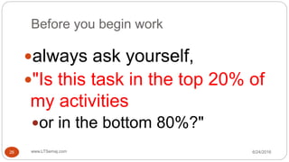 Before you begin work
6/24/2016www.LTSemaj.com26
always ask yourself,
"Is this task in the top 20% of
my activities
or in the bottom 80%?"
 