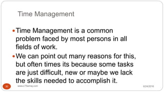 Time Management
Time Management is a common
problem faced by most persons in all
fields of work.
We can point out many reasons for this,
but often times its because some tasks
are just difficult, new or maybe we lack
the skills needed to accomplish it.
6/24/2016www.LTSemaj.com30
 