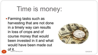 Time is money:
 Farming tasks such as
harvesting that are not done
in a timely way can results
in loss of crops and of
course money that would
been invested in it and what
would have been made out
of it. 6/24/2016www.LTSemaj.com34
 