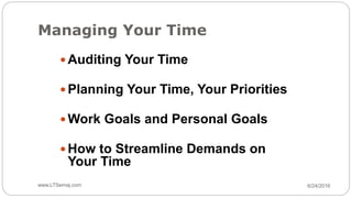 Managing Your Time
6/24/2016www.LTSemaj.com36
 Auditing Your Time
 Planning Your Time, Your Priorities
 Work Goals and Personal Goals
 How to Streamline Demands on
Your Time
 