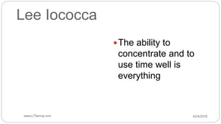 Lee Iococca
The ability to
concentrate and to
use time well is
everything
6/24/2016www.LTSemaj.com46
 