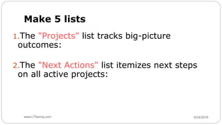 6/24/2016www.LTSemaj.com63
Make 5 lists
1.The "Projects" list tracks big-picture
outcomes:
2.The "Next Actions" list itemizes next steps
on all active projects:
 
