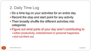 2. Daily Time Log
6/24/2016www.LTSemaj.com69
 Do a time log on your activities for an entire day
 Record the stop and start point for any activity
 Then broadly shuffle the different activities into
categories
 Figure out what parts of your day aren’t contributing to
 either productivity, entertainment or personal happiness
 and cut them out.
 
