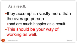 As a result,
6/24/2016www.LTSemaj.com77
they accomplish vastly more than
the average person
and are much happier as a result.
This should be your way of
working as well.
 