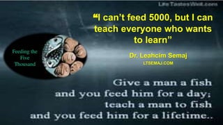 “I can’t feed 5000, but I can
teach everyone who wants
to learn”
Dr. Leahcim Semaj
LTSEMAJ.COM
 