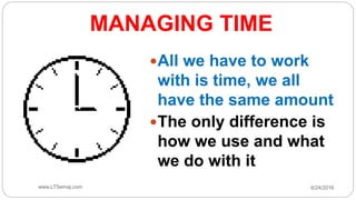 MANAGING TIME
All we have to work
with is time, we all
have the same amount
The only difference is
how we use and what
we do with it
6/24/2016www.LTSemaj.com9
 