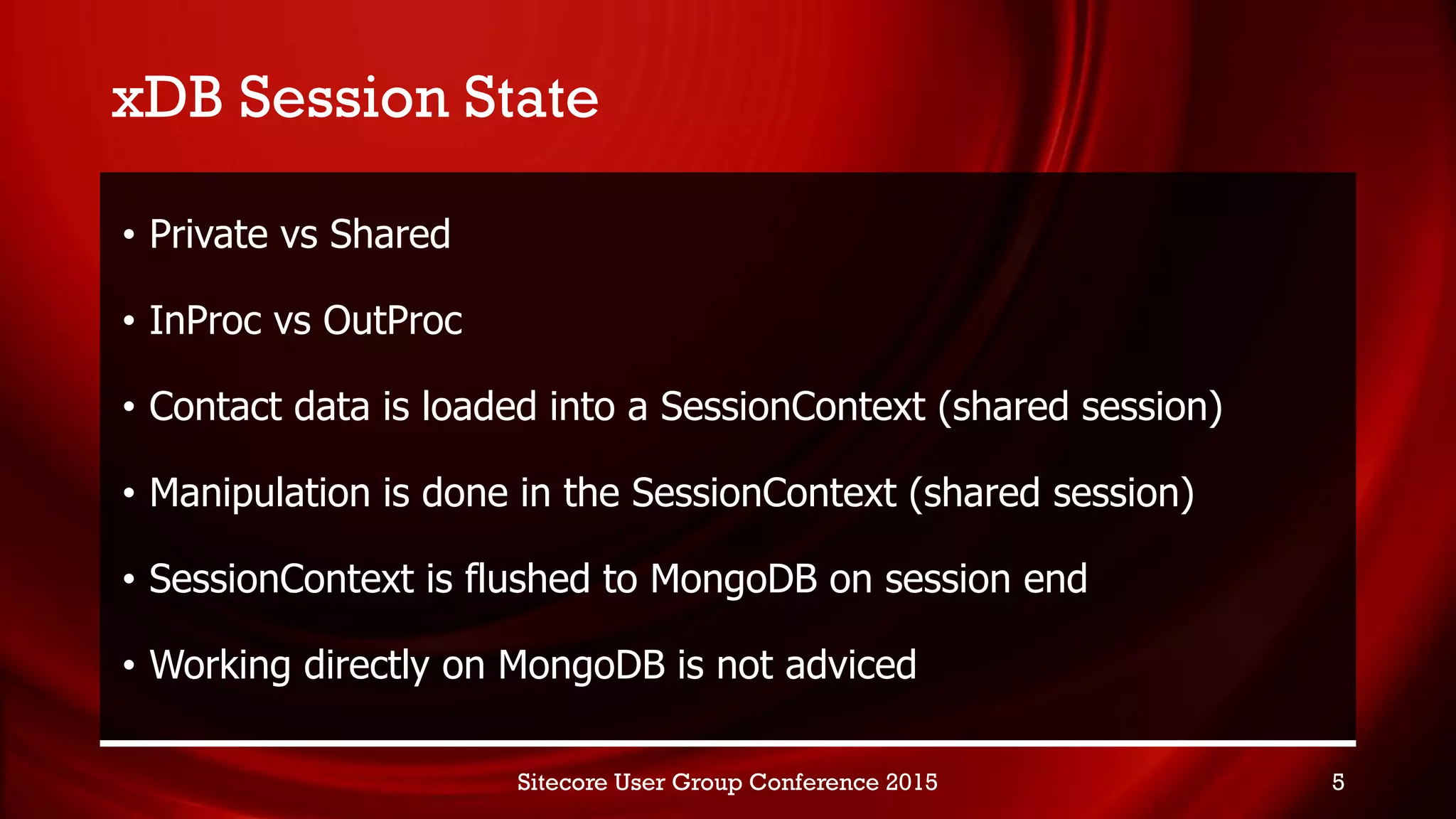 xDB Session State
• Private vs Shared
• InProc vs OutProc
• Contact data is loaded into a SessionContext (shared session)
• Manipulation is done in the SessionContext (shared session)
• SessionContext is flushed to MongoDB on session end
• Working directly on MongoDB is not adviced
Sitecore User Group Conference 2015 5
 