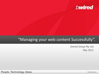 “Managing your web content Successfully“.
                                         bwired Group Pty Ltd
                                                   May 2012




People. Technology. Ideas.                             bwired.com.au
 