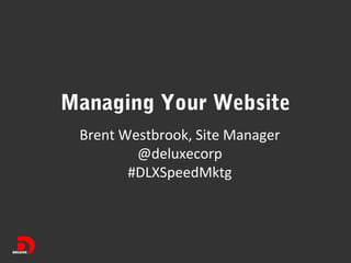 Managing Your Website
Brent Westbrook, Site Manager
@deluxecorp
#DLXSpeedMktg

 