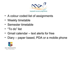A colour coded list of assignments Weekly timetable  Semester timetable “ To do” list Gmail calendar – text alerts for free Diary – paper based, PDA or a mobile phone 