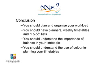 Conclusion You should plan and organise your workload You should have planners, weekly timetables and “To do” lists You should understand the importance of balance in your timetable You should understand the use of colour in planning your timetables 