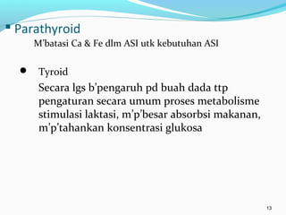  Parathyroid
M’batasi Ca & Fe dlm ASI utk kebutuhan ASI
 Tyroid
Secara lgs b’pengaruh pd buah dada ttp
pengaturan secara umum proses metabolisme
stimulasi laktasi, m’p’besar absorbsi makanan,
m’p’tahankan konsentrasi glukosa
13
 