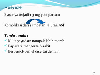  Mastitis
Biasanya terjadi 1-3 mg post partum
Komplikasi dari sumbatan saluran ASI
Tanda-tanda :
 Kulit payudara nampak lebih merah
 Payudara mengeras & sakit
 Berbenjol-benjol disertai demam
23
 