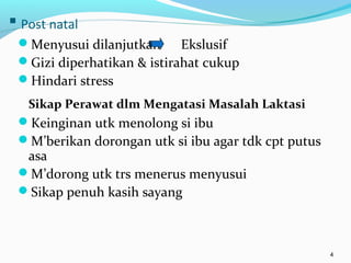  Post natal
Menyusui dilanjutkan Ekslusif
Gizi diperhatikan & istirahat cukup
Hindari stress
Sikap Perawat dlm Mengatasi Masalah Laktasi
Keinginan utk menolong si ibu
M’berikan dorongan utk si ibu agar tdk cpt putus
asa
M’dorong utk trs menerus menyusui
Sikap penuh kasih sayang
4
 