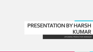 PRESENTATIONBYHARSH
KUMAR
UPCOMING PRODUCTION MANAGER