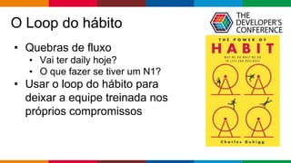 Globalcode – Open4education
O Loop do hábito
• Quebras de fluxo
• Vai ter daily hoje?
• O que fazer se tiver um N1?
• Usar o loop do hábito para
deixar a equipe treinada nos
próprios compromissos
 