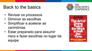 Globalcode – Open4education
Back to the basics
• Revisar os processos
• Diminuir as escolhas
• Simplificar e acelerar as
cerimônias
• Estar preparado para assumir
risco e fazer escolhas no lugar da
equipe
 
