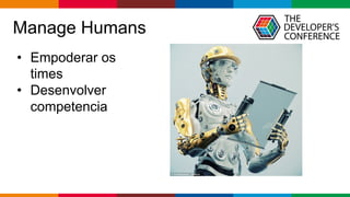 Globalcode – Open4education
Manage Humans
• Empoderar os
times
• Desenvolver
competencia
 