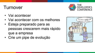 Globalcode – Open4education
Turnover
• Vai acontecer
• Vai acontecer com os melhores
• Esteja preparado para as
pessoas crescerem mais rápido
que a empresa
• Crie um pipe de evolução
 