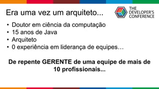 Globalcode – Open4education
Era uma vez um arquiteto...
• Doutor em ciência da computação
• 15 anos de Java
• Arquiteto
• 0 experiência em liderança de equipes…
De repente GERENTE de uma equipe de mais de
10 profissionais...
 