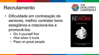 Globalcode – Open4education
Recrutamento
• Dificuldade em contratação de
seniores, melhor contratar bons
estagiários e rotacioná-los e
promovê-los:
• Do it yourself first
• Hire when it hurts
• Pass on great people
 
