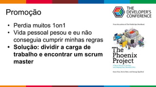 Globalcode – Open4education
Promoção
• Perdia muitos 1on1
• Vida pessoal pesou e eu não
conseguia cumprir minhas regras
• Solução: dividir a carga de
trabalho e encontrar um scrum
master
 