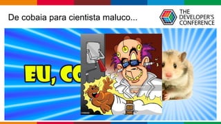 Globalcode – Open4education
De cobaia para cientista maluco...
 