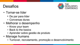 Globalcode – Open4education
Desafios
• Tornar-se líder
• De par para líder
• Conversas duras
• Melhorar o desempenho
• Know your team
• Back to the basics
• Aprender sobre gestão de produto
• Manage humans
• Turnover, recrutamento, promoção e desenvolvimento
 