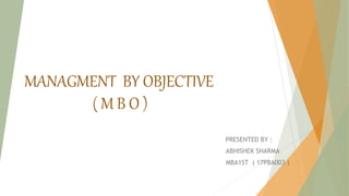 MANAGMENT BY OBJECTIVE
( M B O )
PRESENTED BY :
ABHISHEK SHARMA
MBA1ST ( 17PBA003 )
 