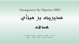 Management By Objective MBO
‫مبنای‬ ‫بر‬ ‫مدیریت‬
‫هدف‬
‫فقیرزی‬ ‫منصور‬ ‫پوهنیار‬ ‫رهنما‬ ‫استاد‬
‫امین‬ ‫کبیر‬ ‫محمد‬ ‫کننده‬ ‫ترتیب‬
 