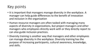 Managing diversity
• To address diversity issues, consider these questions: what policies,
practices, and ways of thinking...
