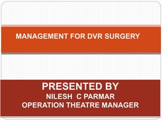 PRESENTED BY
NILESH C PARMAR
OPERATION THEATRE MANAGER
MANAGEMENT FOR DVR SURGERY
 