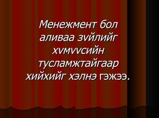 Менежмент бол аливаа з v йлийг х v м vv сийн тусламжтайгаар хийхийг хэлнэ  гэжээ.  