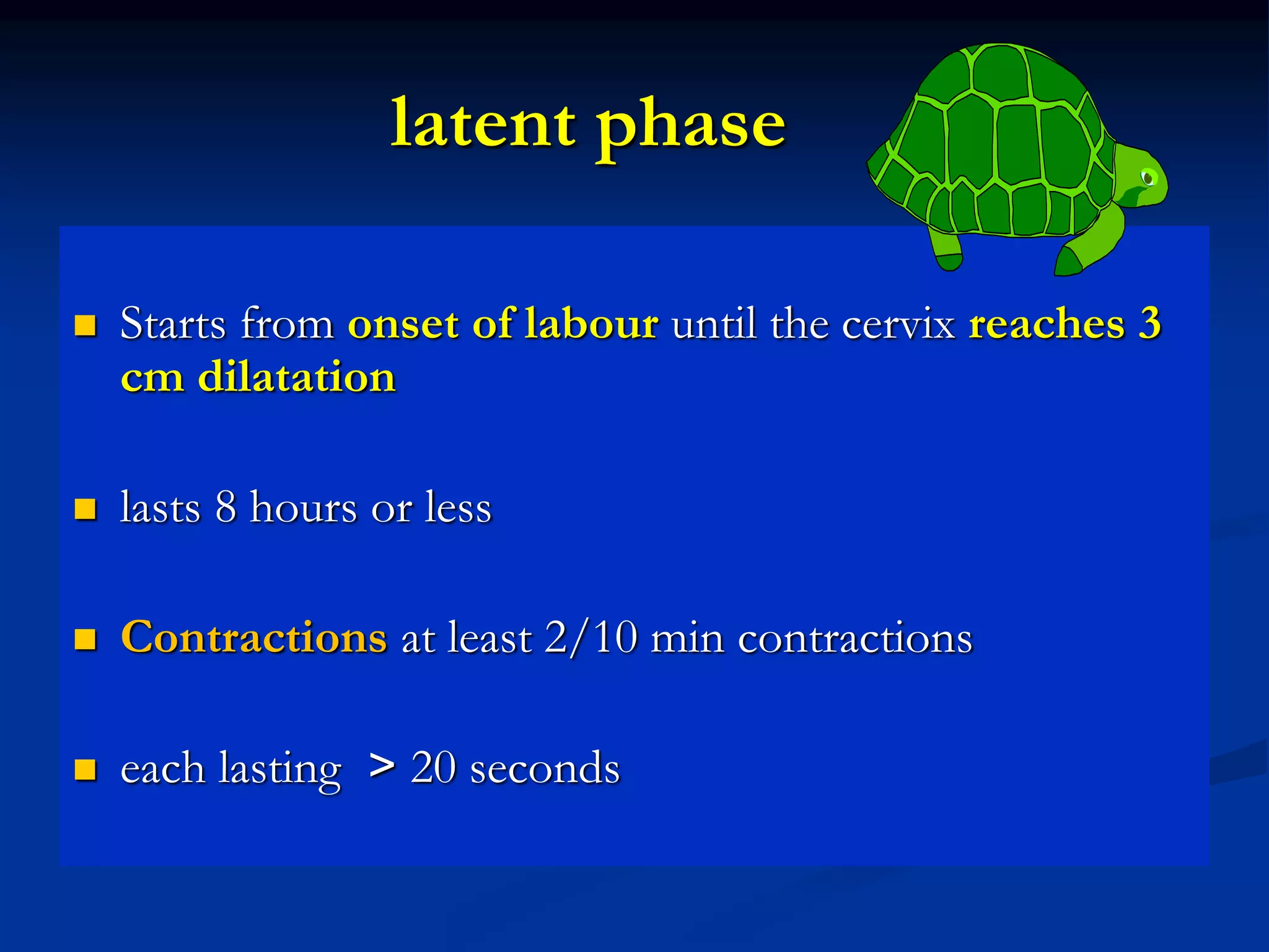 latent phase
 Starts from onset of labour until the cervix reaches 3
cm dilatation
 lasts 8 hours or less
 Contractions at least 2/10 min contractions
 each lasting < 20 seconds
 