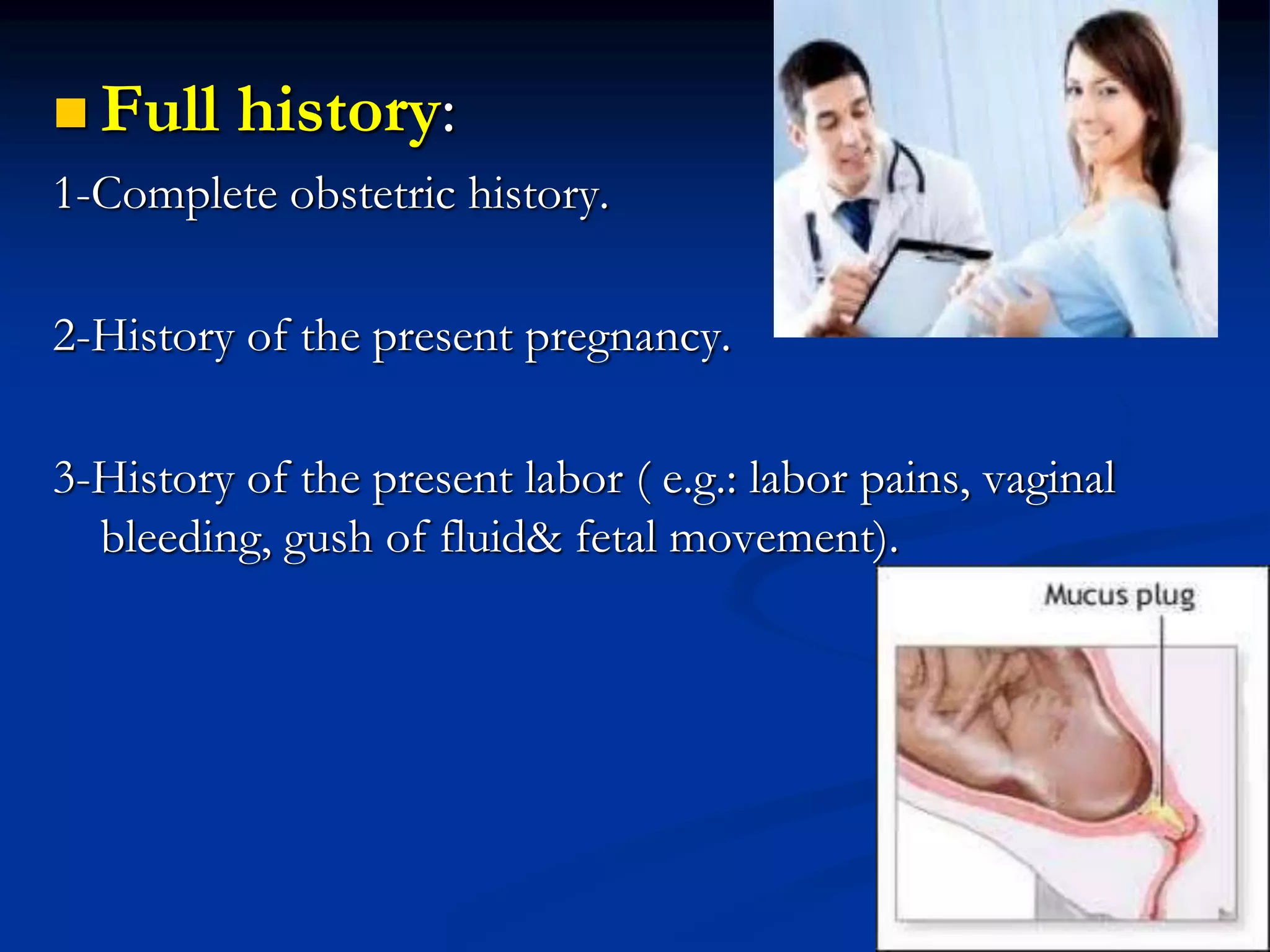 Full history:
1-Complete obstetric history.
2-History of the present pregnancy.
3-History of the present labor ( e.g.: labor pains, vaginal
bleeding, gush of fluid& fetal movement).
 