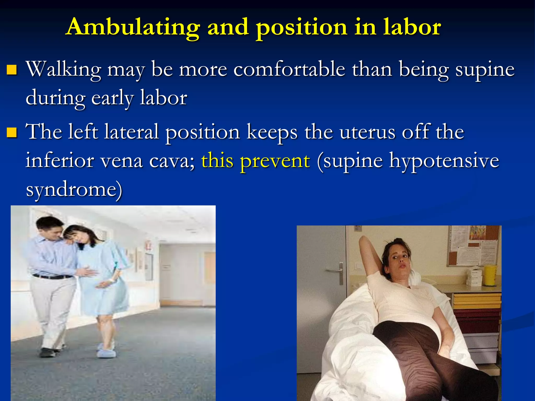 Ambulating and position in labor
 Walking may be more comfortable than being supine
during early labor
 The left lateral position keeps the uterus off the
inferior vena cava; this prevent (supine hypotensive
syndrome)
 