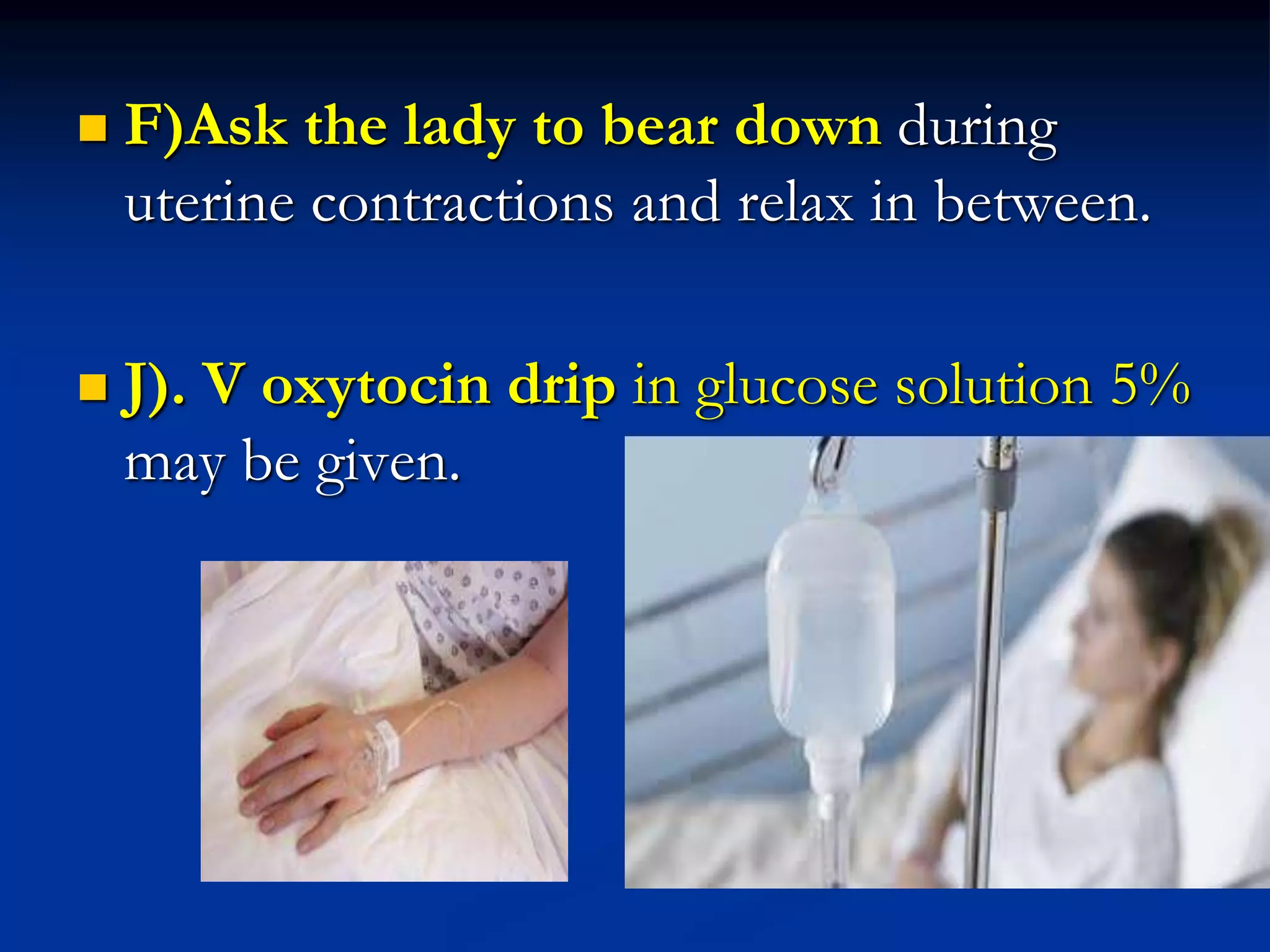  F)Ask the lady to bear down during
uterine contractions and relax in between.
 J). V oxytocin drip in glucose solution 5%
may be given.
 