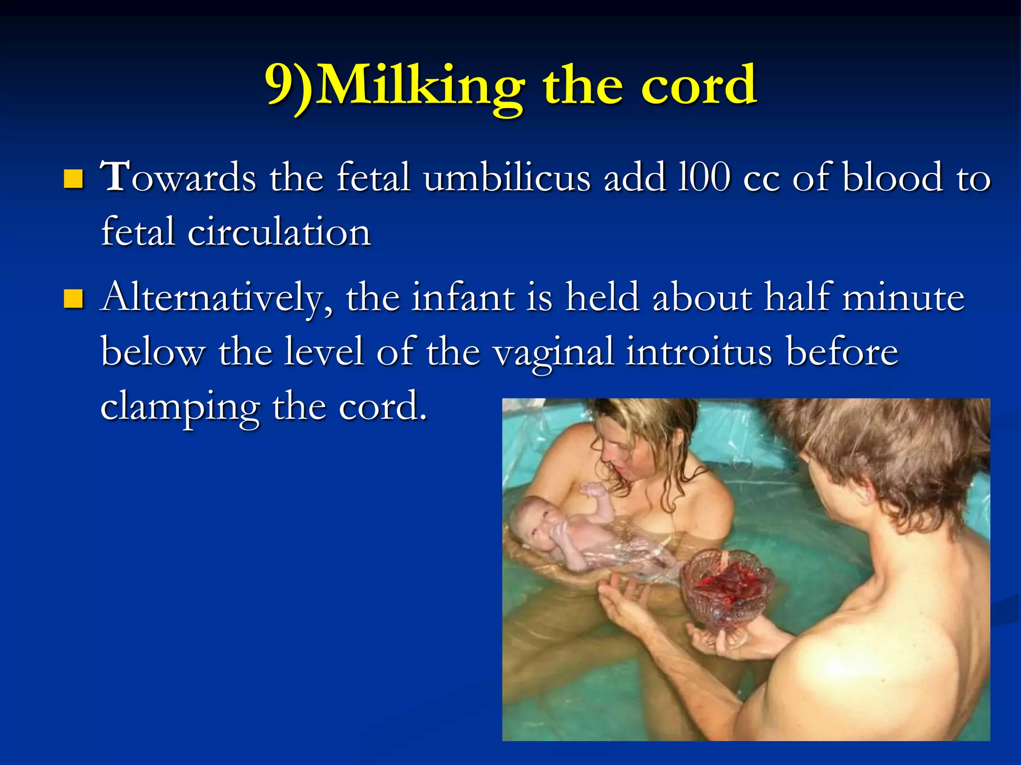 9)Milking the cord
 Towards the fetal umbilicus add l00 cc of blood to
fetal circulation
 Alternatively, the infant is held about half minute
below the level of the vaginal introitus before
clamping the cord.
 