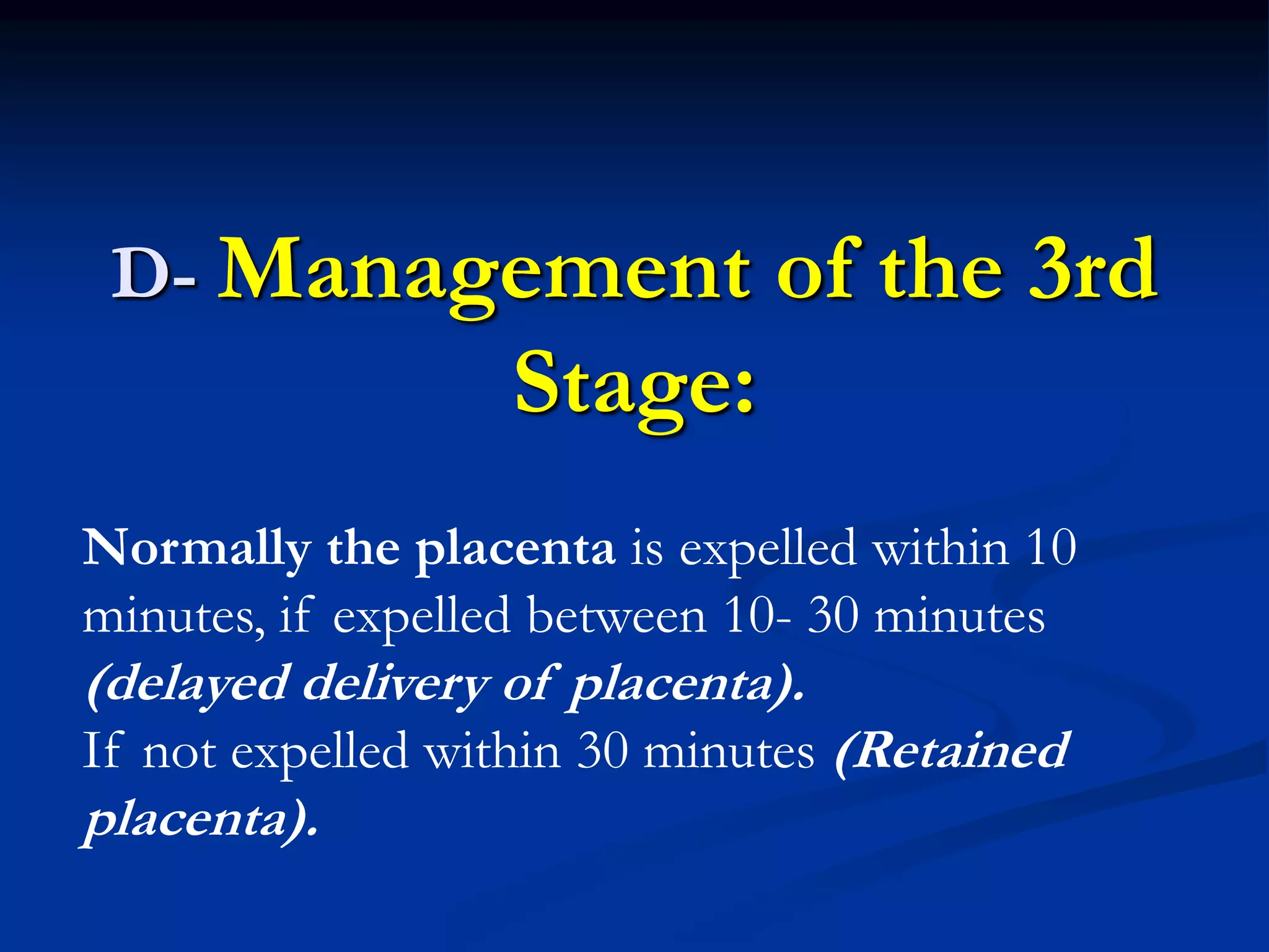 D- Management of the 3rd
Stage:
Normally the placenta is expelled within 10
minutes, if expelled between 10- 30 minutes
(delayed delivery of placenta).
If not expelled within 30 minutes (Retained
placenta).
 