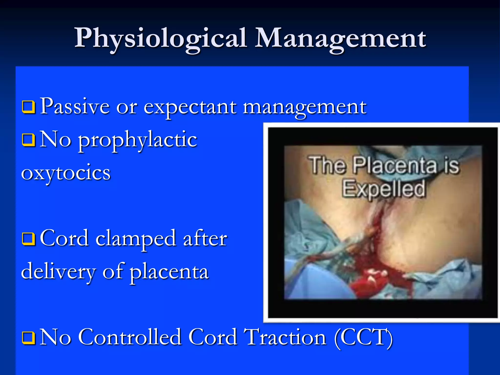 Physiological Management
 Passive or expectant management
 No prophylactic
oxytocics
 Cord clamped after
delivery of placenta
 No Controlled Cord Traction (CCT)
 