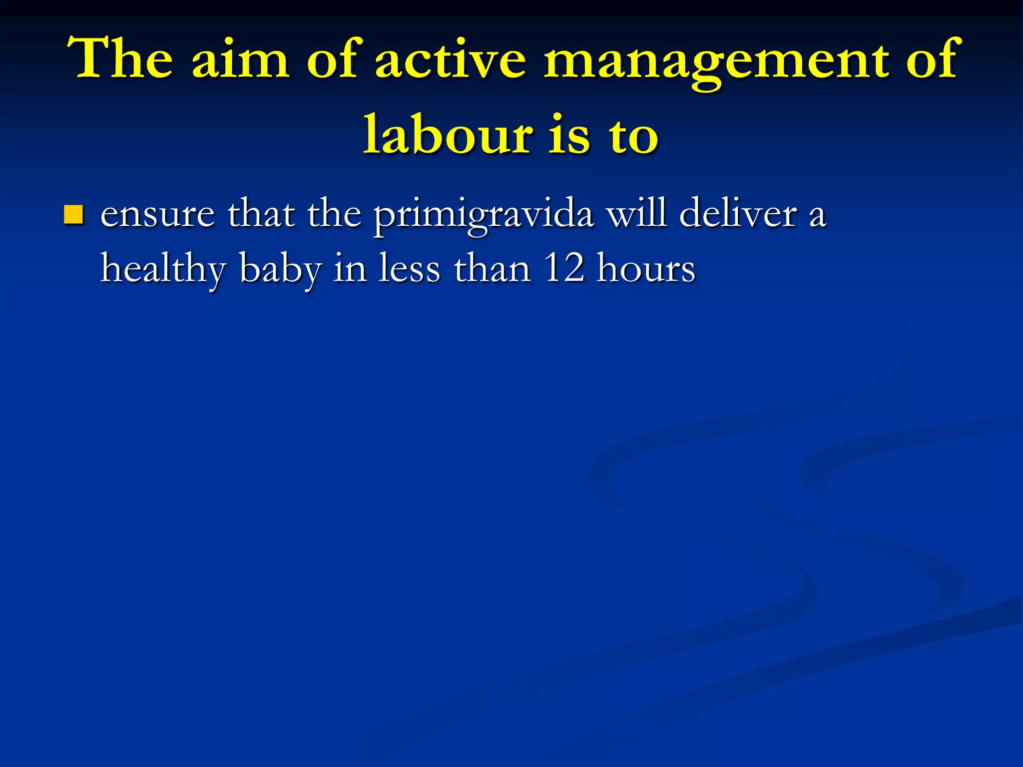The aim of active management of
labour is to
 ensure that the primigravida will deliver a
healthy baby in less than 12 hours
 